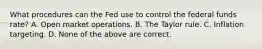 What procedures can the Fed use to control the federal funds​ rate? A. Open market operations. B. The Taylor rule. C. Inflation targeting. D. None of the above are correct.