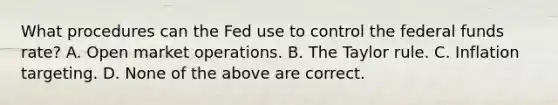 What procedures can the Fed use to control the federal funds​ rate? A. Open market operations. B. The Taylor rule. C. Inflation targeting. D. None of the above are correct.