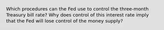 Which procedures can the Fed use to control the three-month Treasury bill rate? Why does control of this interest rate imply that the Fed will lose control of the money supply?