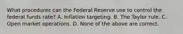 What procedures can the Federal Reserve use to control the federal funds​ rate? A. Inflation targeting. B. The Taylor rule. C. Open market operations. D. None of the above are correct.