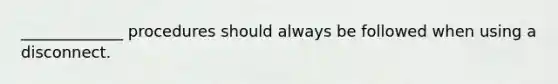 _____________ procedures should always be followed when using a disconnect.