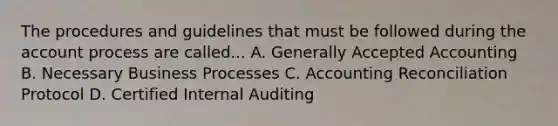 The procedures and guidelines that must be followed during the account process are called... A. Generally Accepted Accounting B. Necessary Business Processes C. Accounting Reconciliation Protocol D. Certified Internal Auditing