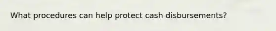 What procedures can help protect cash disbursements?