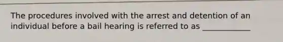 The procedures involved with the arrest and detention of an individual before a bail hearing is referred to as ____________