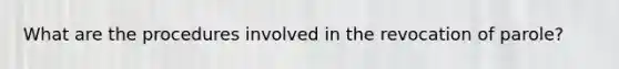 What are the procedures involved in the revocation of parole?
