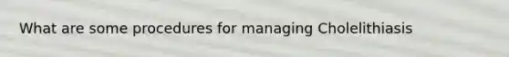 What are some procedures for managing Cholelithiasis