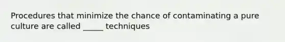 Procedures that minimize the chance of contaminating a pure culture are called _____ techniques