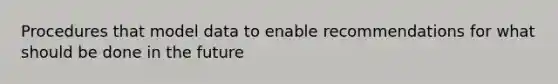 Procedures that model data to enable recommendations for what should be done in the future