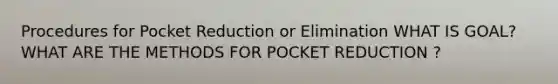 Procedures for Pocket Reduction or Elimination WHAT IS GOAL? WHAT ARE THE METHODS FOR POCKET REDUCTION ?