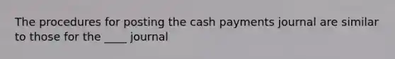 The procedures for posting the cash payments journal are similar to those for the ____ journal