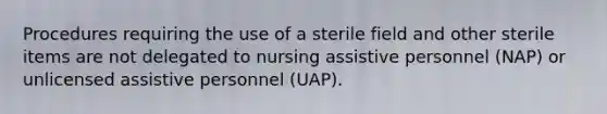 Procedures requiring the use of a sterile field and other sterile items are not delegated to nursing assistive personnel (NAP) or unlicensed assistive personnel (UAP).