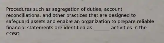 Procedures such as segregation of duties, account reconciliations, and other practices that are designed to safeguard assets and enable an organization to prepare reliable financial statements are identified as _______ activities in the COSO