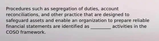 Procedures such as segregation of duties, account reconciliations, and other practice that are designed to safeguard assets and enable an organization to prepare reliable financial statements are identified as _________ activities in the COSO framework.