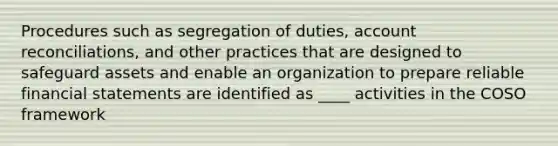 Procedures such as segregation of duties, account reconciliations, and other practices that are designed to safeguard assets and enable an organization to prepare reliable financial statements are identified as ____ activities in the COSO framework