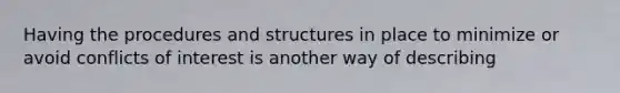 Having the procedures and structures in place to minimize or avoid conflicts of interest is another way of describing