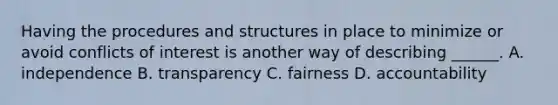 Having the procedures and structures in place to minimize or avoid conflicts of interest is another way of describing ______. A. independence B. transparency C. fairness D. accountability