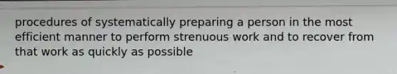 procedures of systematically preparing a person in the most efficient manner to perform strenuous work and to recover from that work as quickly as possible