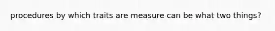 procedures by which traits are measure can be what two things?