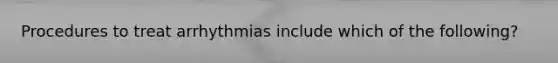 Procedures to treat arrhythmias include which of the following?