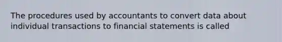 The procedures used by accountants to convert data about individual transactions to financial statements is called