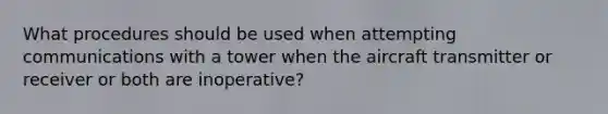 What procedures should be used when attempting communications with a tower when the aircraft transmitter or receiver or both are inoperative?