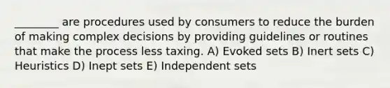 ________ are procedures used by consumers to reduce the burden of making complex decisions by providing guidelines or routines that make the process less taxing. A) Evoked sets B) Inert sets C) Heuristics D) Inept sets E) Independent sets