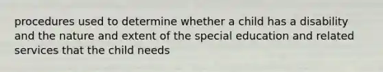 procedures used to determine whether a child has a disability and the nature and extent of the special education and related services that the child needs