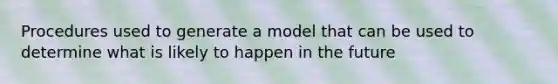 Procedures used to generate a model that can be used to determine what is likely to happen in the future