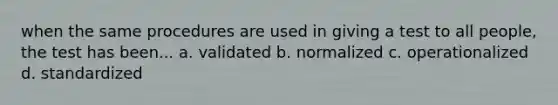 when the same procedures are used in giving a test to all people, the test has been... a. validated b. normalized c. operationalized d. standardized