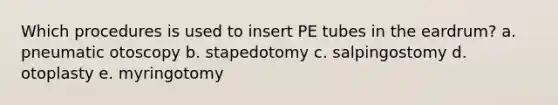 Which procedures is used to insert PE tubes in the eardrum? a. pneumatic otoscopy b. stapedotomy c. salpingostomy d. otoplasty e. myringotomy