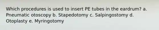 Which procedures is used to insert PE tubes in the eardrum? a. Pneumatic otoscopy b. Stapedotomy c. Salpingostomy d. Otoplasty e. Myringotomy