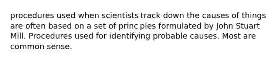 procedures used when scientists track down the causes of things are often based on a set of principles formulated by John Stuart Mill. Procedures used for identifying probable causes. Most are common sense.