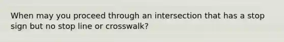 When may you proceed through an intersection that has a stop sign but no stop line or crosswalk?
