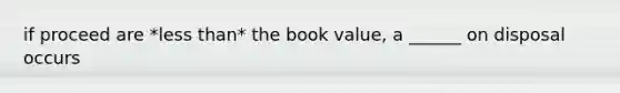 if proceed are *<a href='https://www.questionai.com/knowledge/k7BtlYpAMX-less-than' class='anchor-knowledge'>less than</a>* the book value, a ______ on disposal occurs