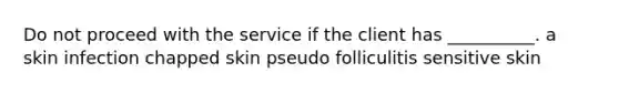 Do not proceed with the service if the client has __________. a skin infection chapped skin pseudo folliculitis sensitive skin