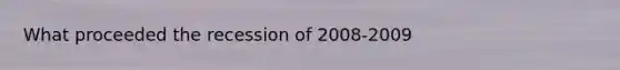 What proceeded the recession of 2008-2009