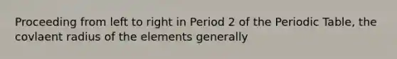 Proceeding from left to right in Period 2 of the Periodic Table, the covlaent radius of the elements generally