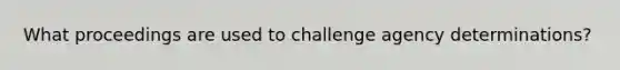 What proceedings are used to challenge agency determinations?