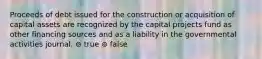 Proceeds of debt issued for the construction or acquisition of capital assets are recognized by the capital projects fund as other financing sources and as a liability in the governmental activities journal. ⊚ true ⊚ false