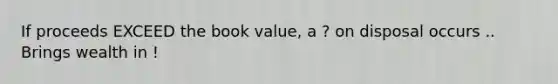 If proceeds EXCEED the book value, a ? on disposal occurs .. Brings wealth in !