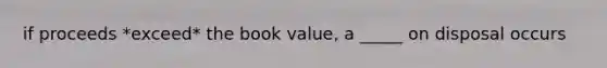 if proceeds *exceed* the book value, a _____ on disposal occurs