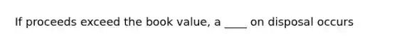 If proceeds exceed the book value, a ____ on disposal occurs