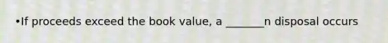 •If proceeds exceed the book value, a _______n disposal occurs