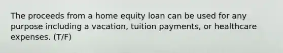 The proceeds from a home equity loan can be used for any purpose including a vacation, tuition payments, or healthcare expenses. (T/F)