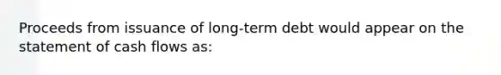 Proceeds from issuance of long-term debt would appear on the statement of cash flows as: