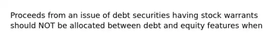 Proceeds from an issue of debt securities having stock warrants should NOT be allocated between debt and equity features when