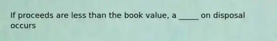 If proceeds are less than the book value, a _____ on disposal occurs