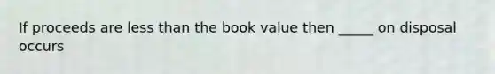 If proceeds are less than the book value then _____ on disposal occurs