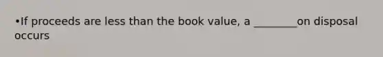 •If proceeds are <a href='https://www.questionai.com/knowledge/k7BtlYpAMX-less-than' class='anchor-knowledge'>less than</a> the book value, a ________on disposal occurs