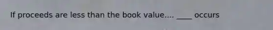 If proceeds are less than the book value.... ____ occurs